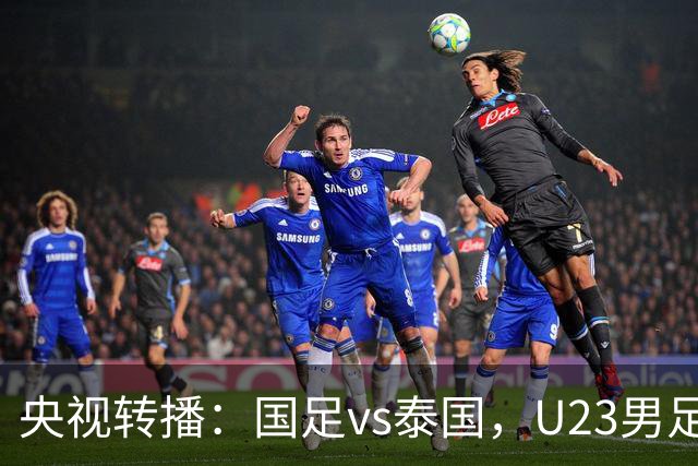 央视转播：国足vs泰国，U23男足vs塔吉克斯坦，两队均有望连胜
